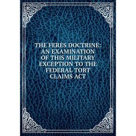 

Книга THE FERES DOCTRINE: AN EXAMINATION OF THIS MILITARY EXCEPTION TO THE FEDERAL TORT CLAIMS ACT