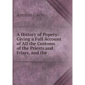 

Книга A History of Popery: Giving a Full Account of All the Customs of the Priests and Friars, and the.