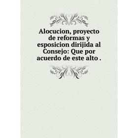 

Книга Alocucion, proyecto de reformas y esposicion dirijida al Consejo: Que por acuerdo de este alto.