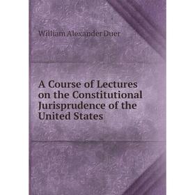 

Книга A Course of Lectures on the Constitutional Jurisprudence of the United States