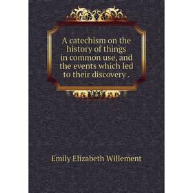 

Книга A catechism on the history of things in common use, and the events which led to their discovery.