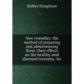 

Книга New remedies: the method of preparing and administering them; their effects on the healthy amd diseased economy
