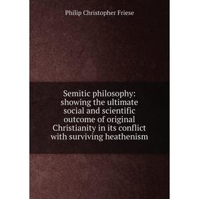 

Книга Semitic philosophy: showing the ultimate social and scientific outcome of original Christianity in its conflict with surviving heathenism
