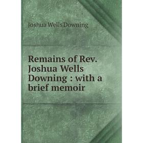 

Книга Remains of Rev. Joshua Wells Downing: with a brief memoir