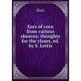 

Книга Ears of corn from various sheaves: thoughts for the closet, ed. by S. Lettis