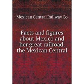 

Книга Facts and figures about Mexico and her great railroad, the Mexican Central