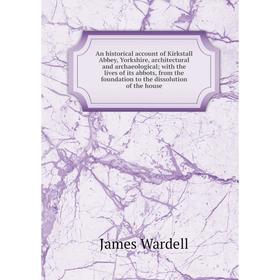 

Книга An historical account of Kirkstall Abbey, Yorkshire, architectural and archaeological; with the lives of its abbots, from the foundation to the