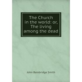 

Книга The Church in the world: or, The living among the dead