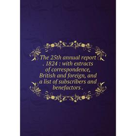 

Книга The 25th annual report. 1824: with extracts of correspondence, British and foreign, and a list of subscribers and benefactors.