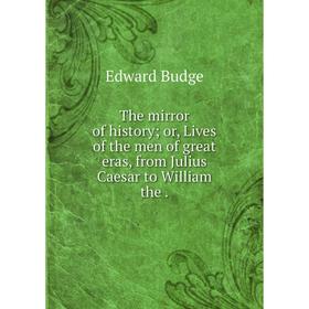 

Книга The mirror of history; or, Lives of the men of great eras, from Julius Caesar to William the.