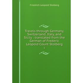 

Книга Travels through Germany, Switzerland, Italy, and Sicily: translated from the German of Frederic Leopold Count Stolberg 1