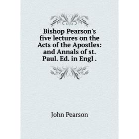 

Книга Bishop Pearson's five lectures on the Acts of the Apostles: and Annals of st. Paul. Ed. in Engl.