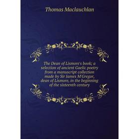 

Книга The Dean of Lismore's book; a selection of ancient Gaelic poetry from a manuscript collection made by Sir James M'Gregor, dean of Lismore, in th