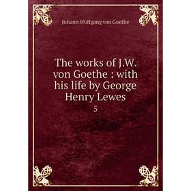 

Книга The works of J. W. von Goethe: with his life by George Henry Lewes 5