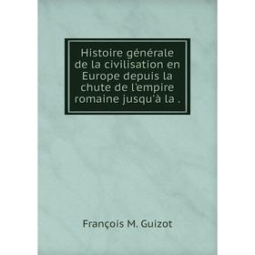 

Книга Histoire générale de la civilisation en Europe depuis la chute de l'empire romaine jusqu'à la.