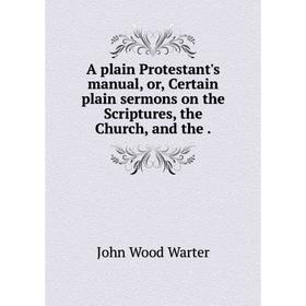 

Книга A plain Protestant's manual, or, Certain plain sermons on the Scriptures, the Church, and the.