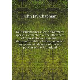 

Книга Deutschland über alles; or, Germany speaks: a collection of the utterances of representative Germans-statesmen, military leaders, scholars, and
