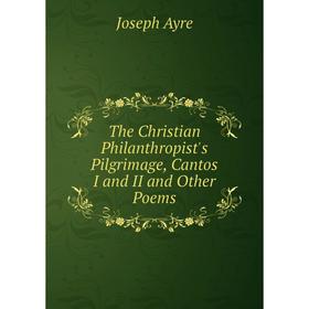 

Книга The Christian Philanthropist's Pilgrimage, Cantos I and II and Other Poems