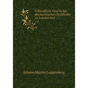 

Книга Urkundliche Geschichte des hansischen Stahlhofes zu London text 1-2