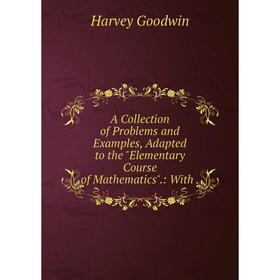 

Книга A Collection of Problems and Examples, Adapted to the Elementary Course of Mathematics.: With.