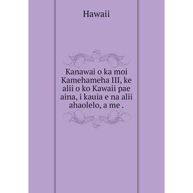 

Книга Kanawai o ka moi Kamehameha III, ke alii o ko Kawaii pae aina, i kauia e na alii ahaolelo, a me.