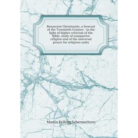 

Книга Renascent Christianity, a forecast of the Twentieth Century: in the light of higher criticism of the Bible, study of compartive religion and of