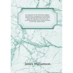 

Книга An argument for the Christian religion: drawn from a comparison of revelation with the natural operations of the mind, being the substance of tw