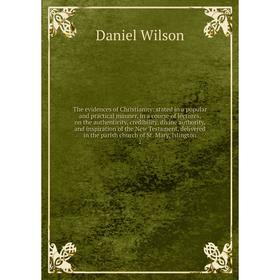 

Книга The evidences of Christianity: stated in a popular and practical manner, in a course of lectures, on the authenticity, credibility, divine autho
