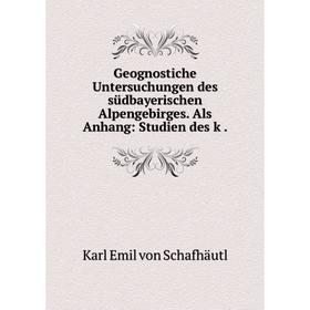 

Книга Geognostiche Untersuchungen des südbayerischen Alpengebirges. Als Anhang: Studien des k.