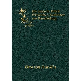 

Книга Die deutsche Politik Friedrichs i, Kurfürsten von Brandenburg