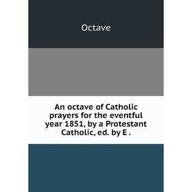 

Книга An octave of Catholic prayers for the eventful year 1851, by a Protestant Catholic, ed. by E.