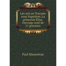 

Книга Les arts en Toscane sous Napoléon La princesse Élisa Ouvrage orné de 11 gravures