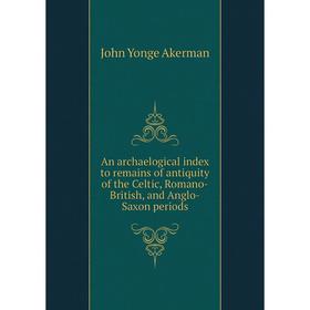 

Книга An archaelogical index to remains of antiquity of the Celtic, Romano-British, and Anglo-Saxon periods