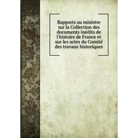 

Книга Rapports au ministre sur la Collection des documents inédits de l'histoire de France et sur les actes du Comité des travaux historiques