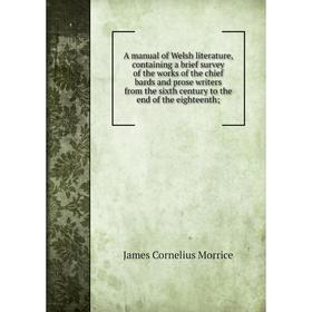 

Книга A manual of Welsh literature, containing a brief survey of the works of the chief bards and prose writers from the sixth century to the end of t