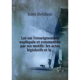 

Книга Loi sur l'enseignement expliquée et commentée par ses motifs: les actes législatifs et la