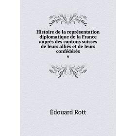 

Книга Histoire de la représentation diplomatique de la France auprès des cantons suisses de leurs alliés et de leurs confédérés 6