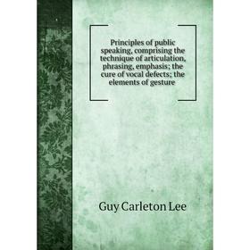 

Книга Principles of public speaking, comprising the technique of articulation, phrasing, emphasis; the cure of vocal defects; the elements of gesture