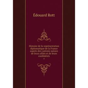 

Книга Histoire de la représentation diplomatique de la France auprès des cantons suisses de leurs alliés et de leurs confédérés 8