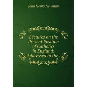 

Книга Lectures on the Present Position of Catholics in England: Addressed to the