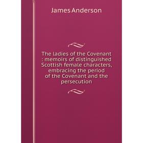 

Книга The ladies of the Covenant: memoirs of distinguished Scottish female characters, embracing the period of the Covenant and the persecution