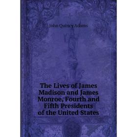 

Книга The Lives of James Madison and James Monroe, Fourth and Fifth Presidents of the United States