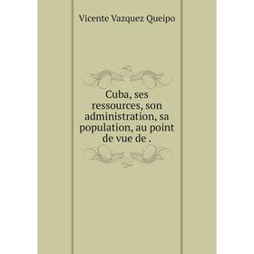 

Книга Cuba, ses ressources, son administration, sa population, au point de vue de.