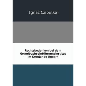 

Книга Rechtsbedenken bei dem Grundbuchseinführungsinstitut im Kronlande Ungarn