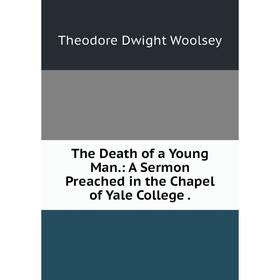 

Книга The Death of a Young Man.: A Sermon Preached in the Chapel of Yale College.