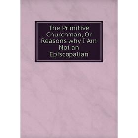 

Книга The Primitive Churchman, Or Reasons why I Am Not an Episcopalian