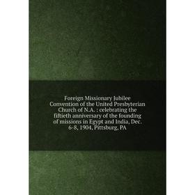 

Книга Foreign Missionary Jubilee Convention of the United Presbyterian Church of N. A.: celebrating the fiftieth anniversary of the founding of missio
