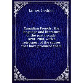 

Книга Canadian French: the language and literature of the past decade, 1890-1900, with a retrospect of the causes that have produced them