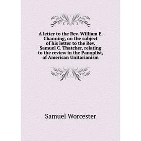 

Книга A letter to the Rev. William E. Channing, on the subject of his letter to the Rev. Samuel C. Thatcher, relating to the review in the Panoplist,