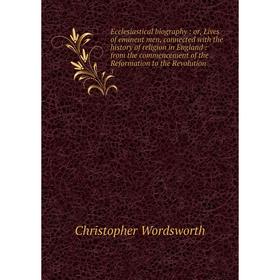 

Книга Ecclesiastical biography: or, Lives of eminent men, connected with the history of religion in England: from the commencement of the Reformation